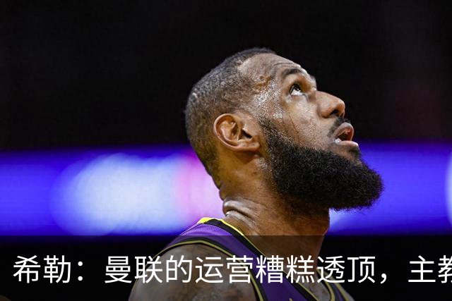 希勒：曼联的运营糟糕透顶，主教练不是问题所在