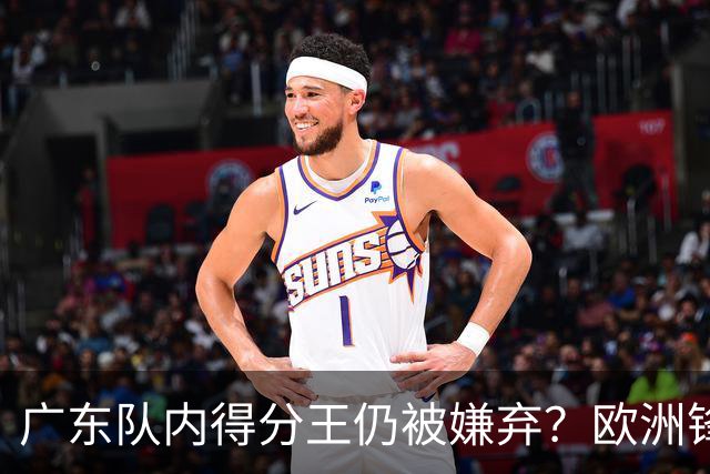 广东队内得分王仍被嫌弃？欧洲锋线外援场均20+7被批复古打法