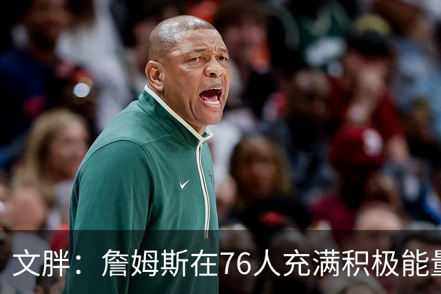 文胖：詹姆斯在76人充满积极能量，他看起来很享受这里