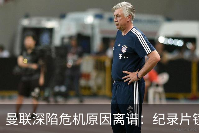 曼联深陷危机原因离谱：纪录片镜头竟成负担，利马带头闹离队
