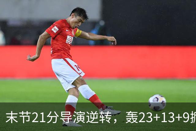 末节21分导演逆转，轰23+13+9掀翻卫冕冠军！你又把状元试出来了