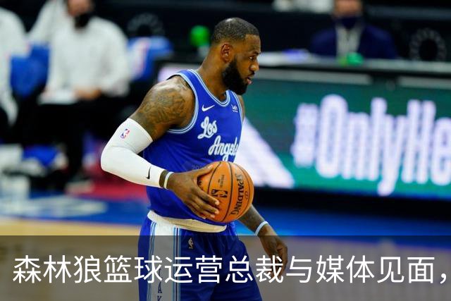 森林狼篮球运营总裁与媒体见面，讨论爱德华兹即将接受的膝盖手术