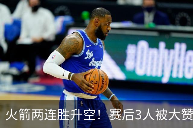 火箭两连胜升空！赛后3人被大赞特赞，球队已有夺冠的资本