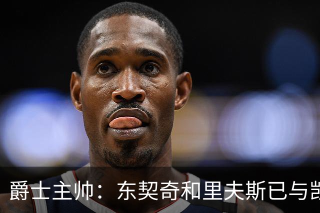 爵士主帅：东契奇&里夫斯已与凯斯勒形成默契 我们重点防他们空接