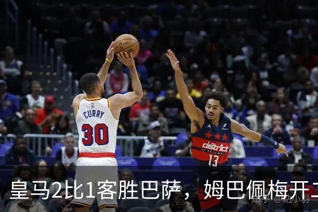 皇马2比1客胜巴萨，姆巴佩梅开二度终结对手联赛九连胜