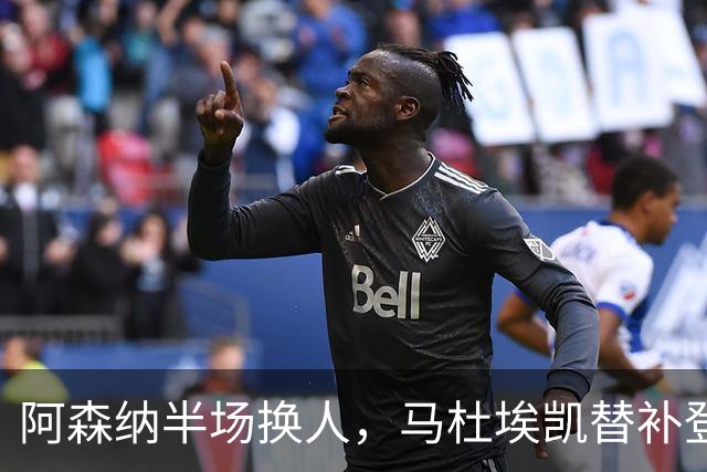阿森纳半场换人，马杜埃凯替补登场换下埃泽