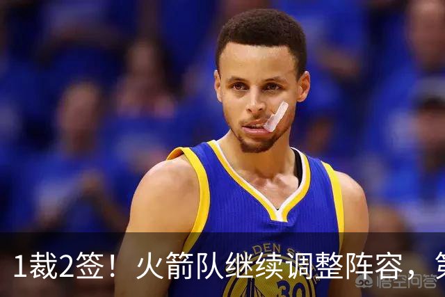 1裁2签！火箭队继续调整阵容，第4中锋成功留队，边缘控卫离队