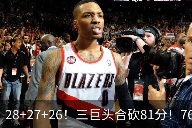 28+27+26！三巨头合砍81分！76人冲击总冠军