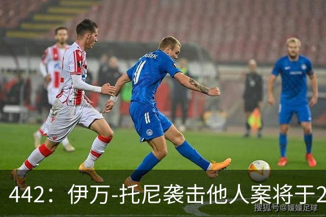 442：伊万-托尼袭击他人案将于2028年6月受审，可能无缘欧洲杯