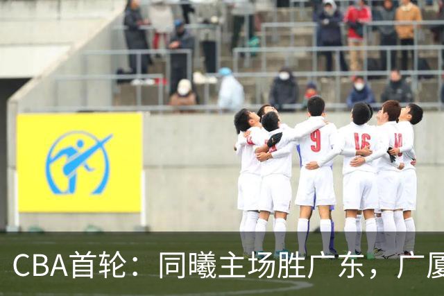 CBA首轮：同曦主场胜广东，广厦16分逆转山西，四川队跨赛季首胜